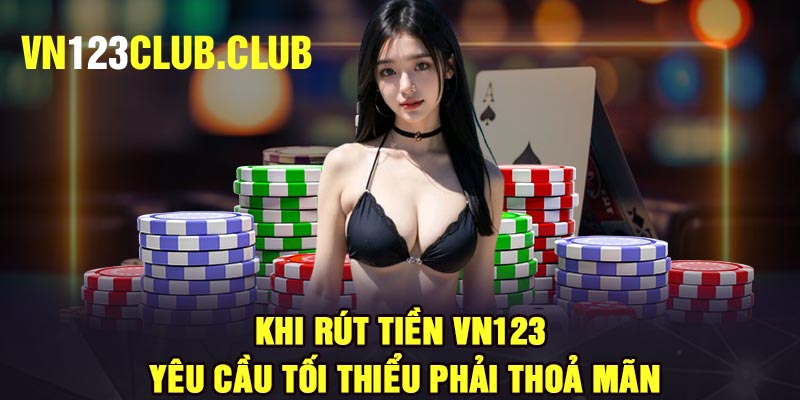 Khi rút tiền Vn123, yêu cầu tối thiểu phải thoả mãn