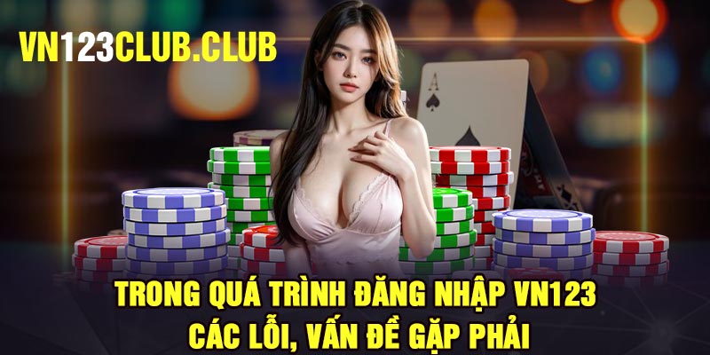 Trong quá trình đăng nhập Vn123, các lỗi, vấn đề gặp phải